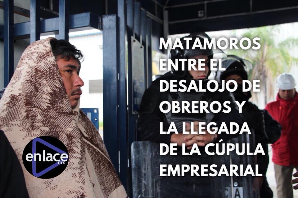 Matamoros entre el desalojo de obreros y la llegada de la cúpula empresarial (Tamaulipas)