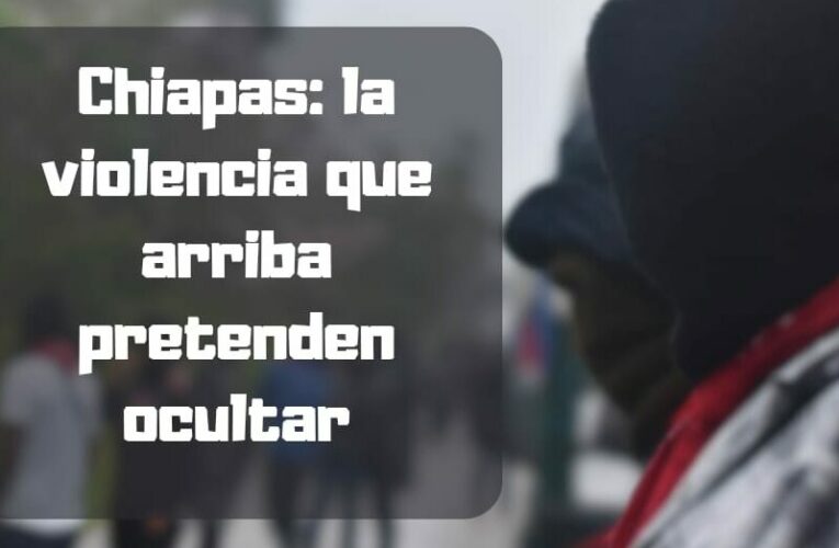 CHIAPAS: LA VIOLENCIA QUE ARRIBA PRETENDEN OCULTAR